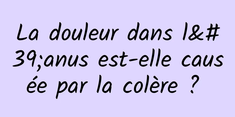 La douleur dans l'anus est-elle causée par la colère ? 