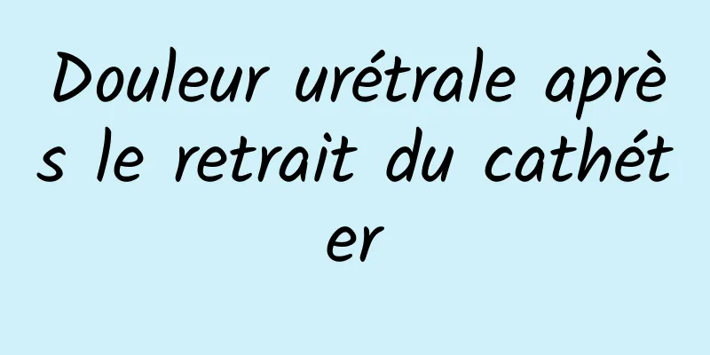 Douleur urétrale après le retrait du cathéter