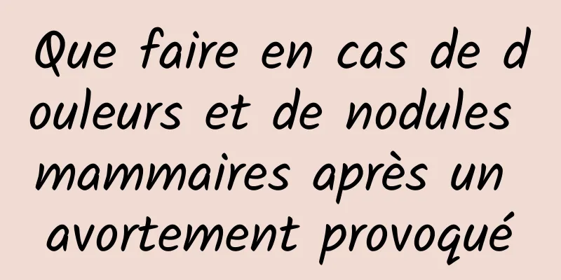 Que faire en cas de douleurs et de nodules mammaires après un avortement provoqué