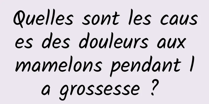 Quelles sont les causes des douleurs aux mamelons pendant la grossesse ? 