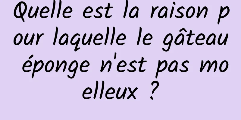 Quelle est la raison pour laquelle le gâteau éponge n'est pas moelleux ?