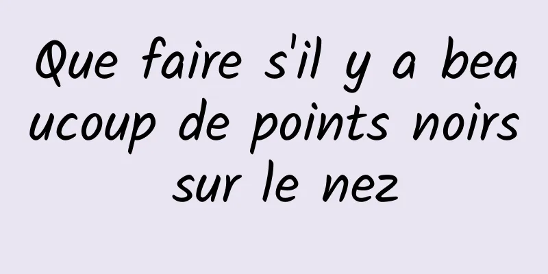 Que faire s'il y a beaucoup de points noirs sur le nez