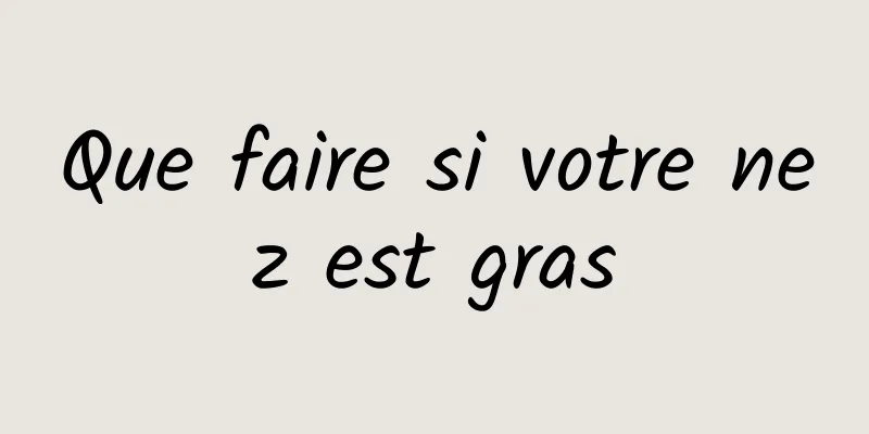 Que faire si votre nez est gras