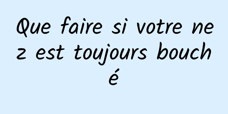 Que faire si votre nez est toujours bouché