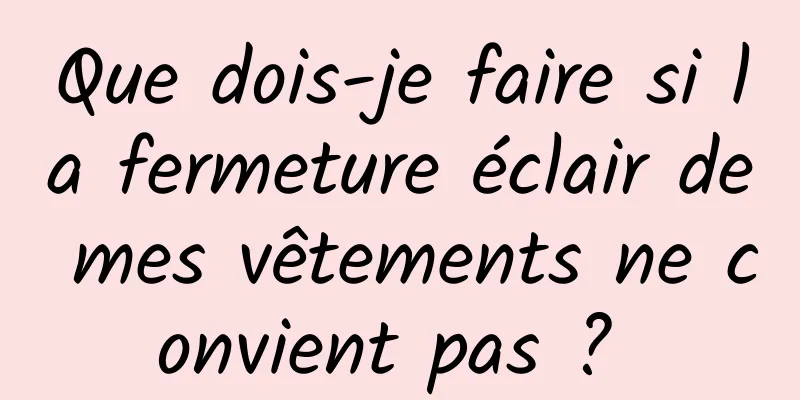 Que dois-je faire si la fermeture éclair de mes vêtements ne convient pas ? 