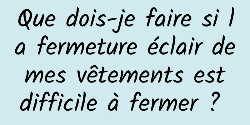 Que dois-je faire si la fermeture éclair de mes vêtements est difficile à fermer ? 