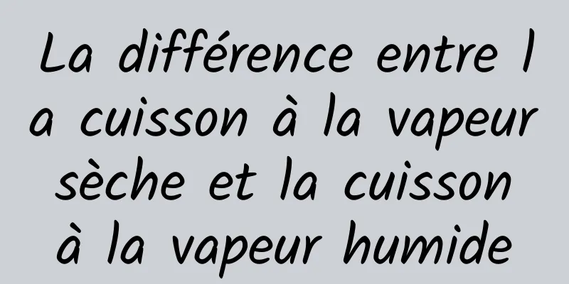 La différence entre la cuisson à la vapeur sèche et la cuisson à la vapeur humide