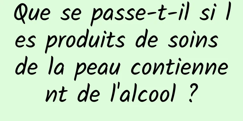 Que se passe-t-il si les produits de soins de la peau contiennent de l'alcool ?