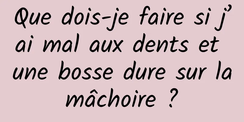 Que dois-je faire si j’ai mal aux dents et une bosse dure sur la mâchoire ? 