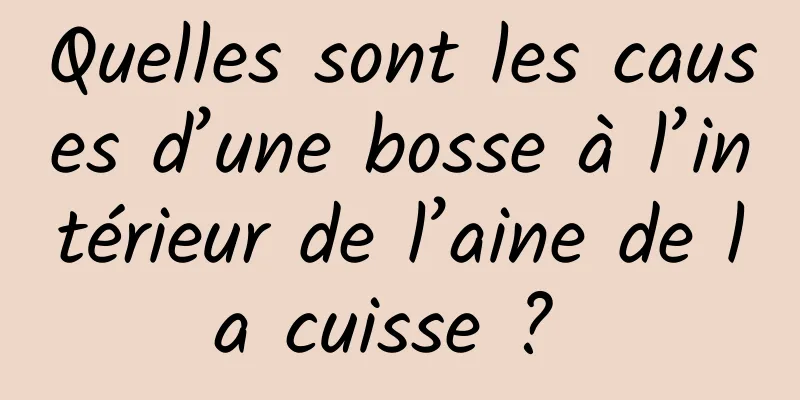 Quelles sont les causes d’une bosse à l’intérieur de l’aine de la cuisse ? 