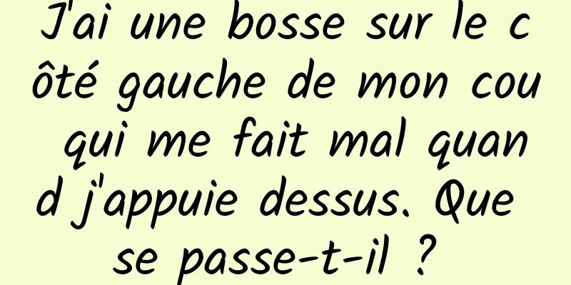 J'ai une bosse sur le côté gauche de mon cou qui me fait mal quand j'appuie dessus. Que se passe-t-il ? 