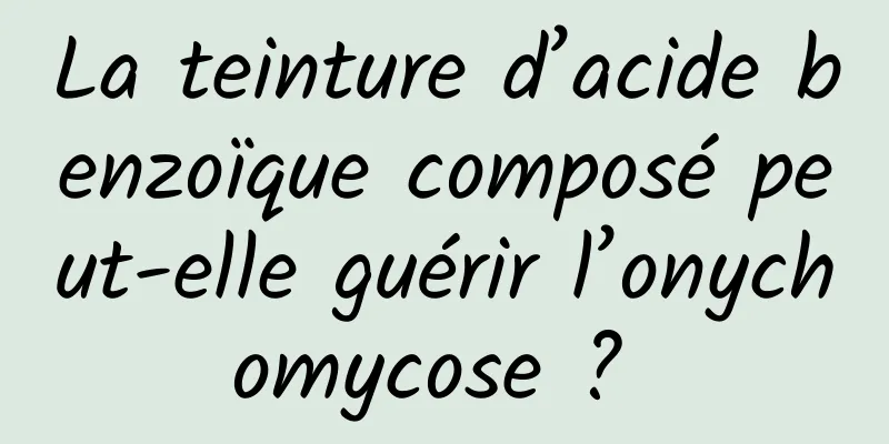 La teinture d’acide benzoïque composé peut-elle guérir l’onychomycose ? 