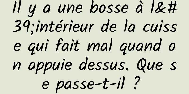 Il y a une bosse à l'intérieur de la cuisse qui fait mal quand on appuie dessus. Que se passe-t-il ? 