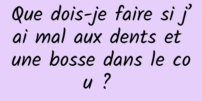 Que dois-je faire si j’ai mal aux dents et une bosse dans le cou ? 