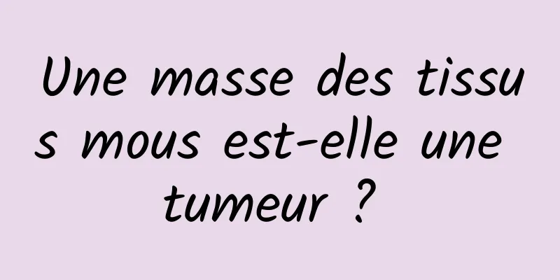 Une masse des tissus mous est-elle une tumeur ? 