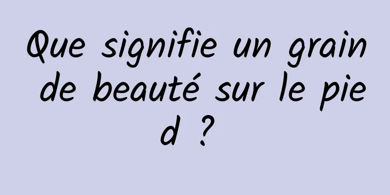 Que signifie un grain de beauté sur le pied ? 