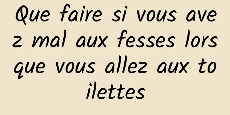 Que faire si vous avez mal aux fesses lorsque vous allez aux toilettes