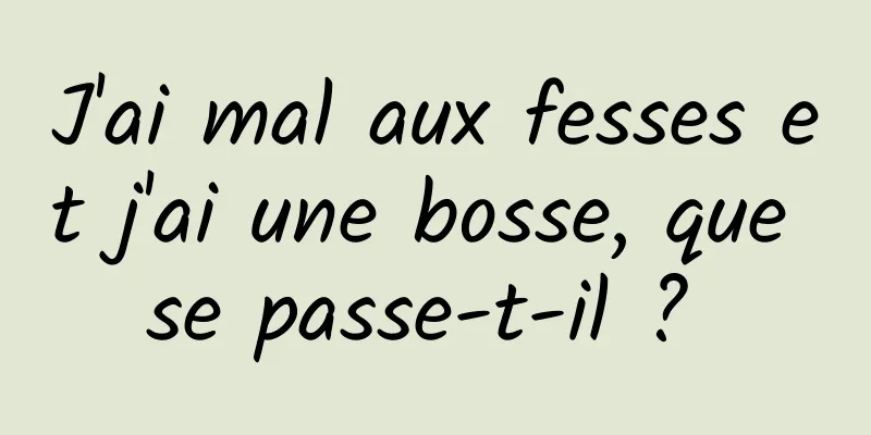 J'ai mal aux fesses et j'ai une bosse, que se passe-t-il ? 