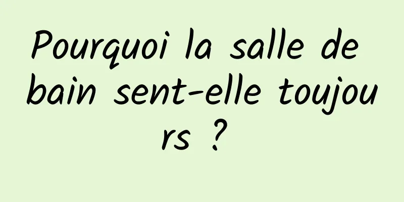 Pourquoi la salle de bain sent-elle toujours ? 