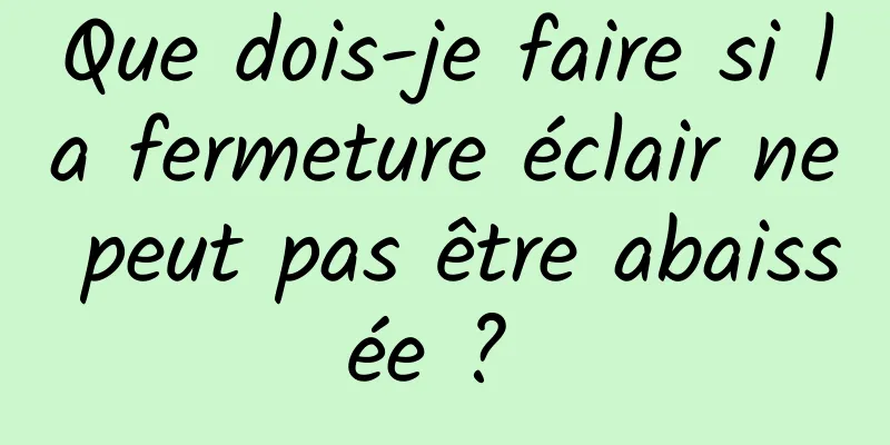 Que dois-je faire si la fermeture éclair ne peut pas être abaissée ? 