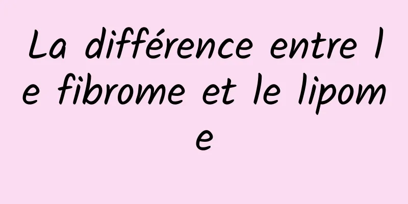 La différence entre le fibrome et le lipome