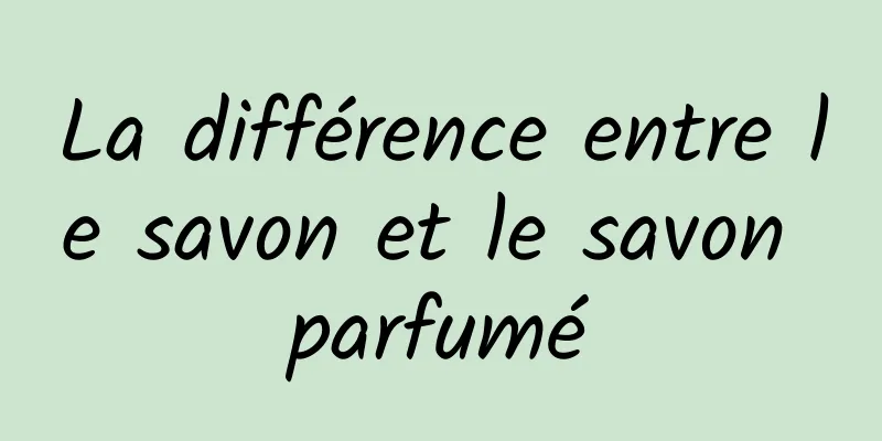 La différence entre le savon et le savon parfumé