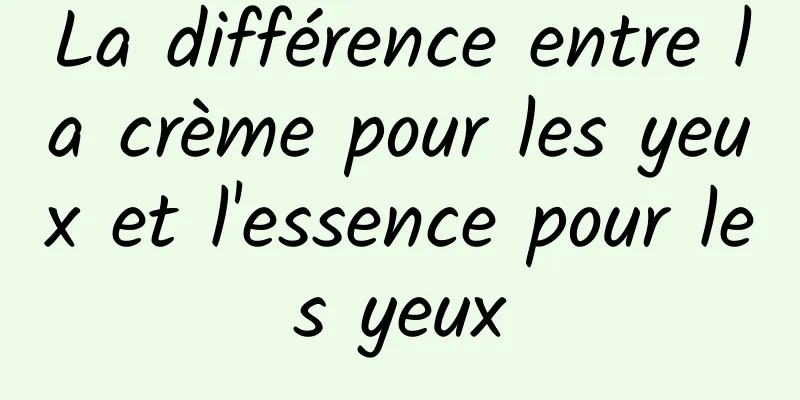 La différence entre la crème pour les yeux et l'essence pour les yeux