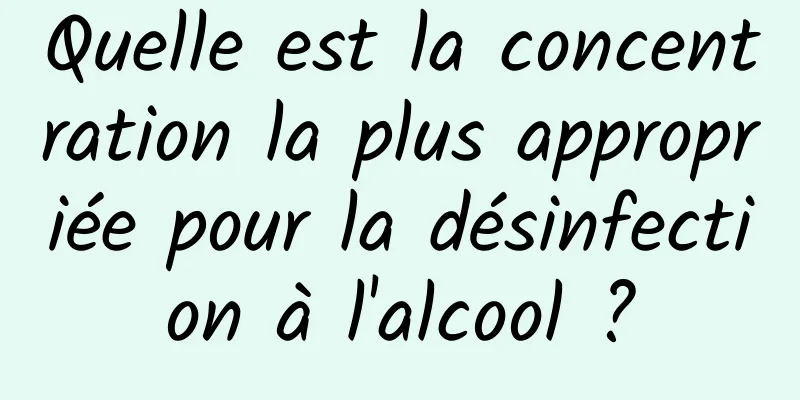 Quelle est la concentration la plus appropriée pour la désinfection à l'alcool ?