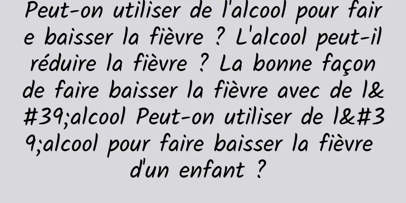 Peut-on utiliser de l'alcool pour faire baisser la fièvre ? L'alcool peut-il réduire la fièvre ? La bonne façon de faire baisser la fièvre avec de l'alcool Peut-on utiliser de l'alcool pour faire baisser la fièvre d'un enfant ? 