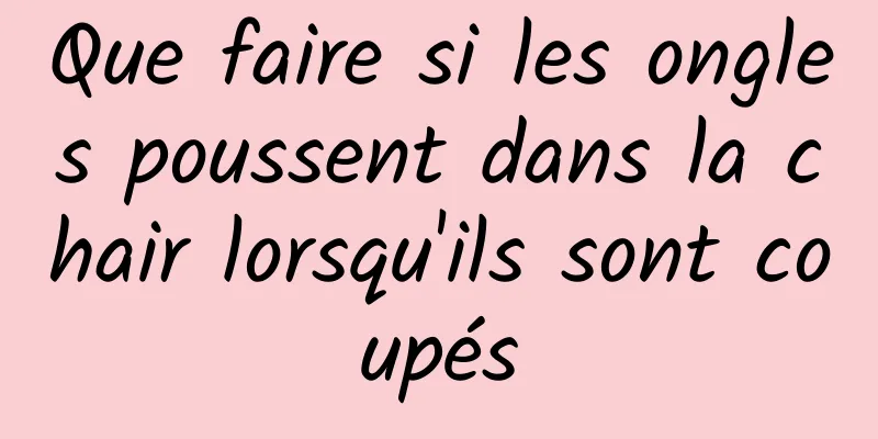 Que faire si les ongles poussent dans la chair lorsqu'ils sont coupés