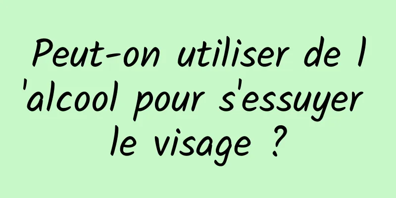 Peut-on utiliser de l'alcool pour s'essuyer le visage ?