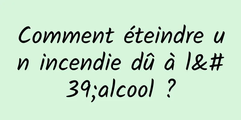 Comment éteindre un incendie dû à l'alcool ?