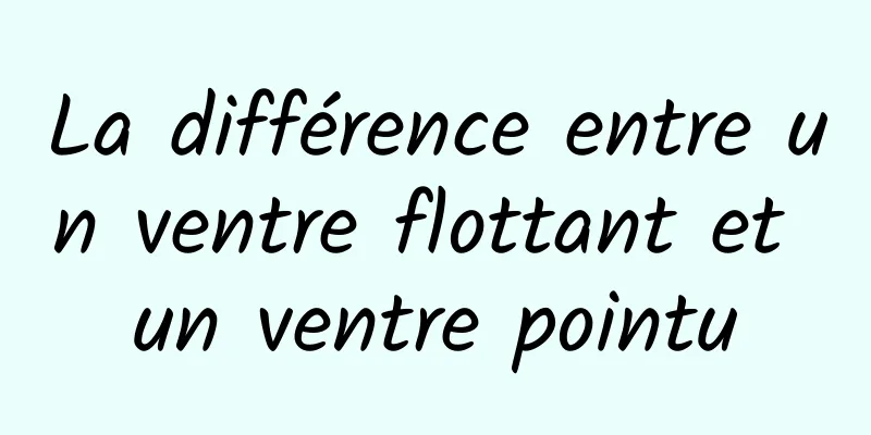 La différence entre un ventre flottant et un ventre pointu