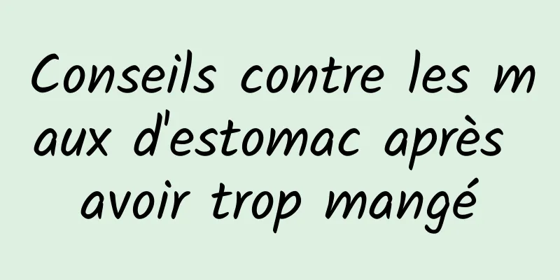 Conseils contre les maux d'estomac après avoir trop mangé