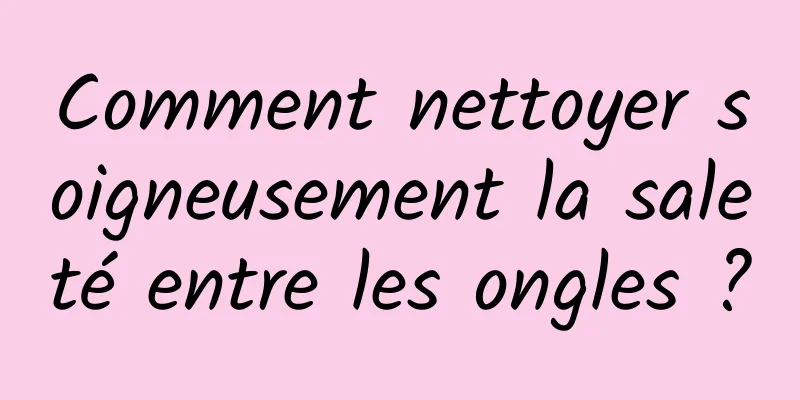 Comment nettoyer soigneusement la saleté entre les ongles ?