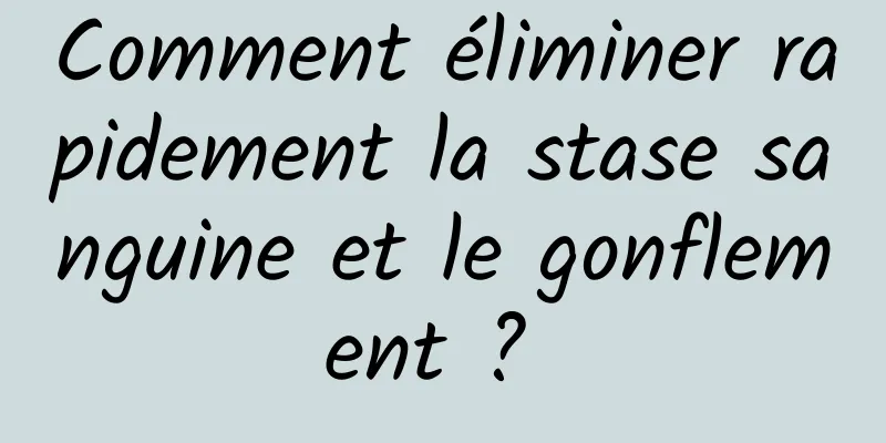 Comment éliminer rapidement la stase sanguine et le gonflement ? 