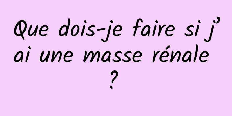 Que dois-je faire si j’ai une masse rénale ? 