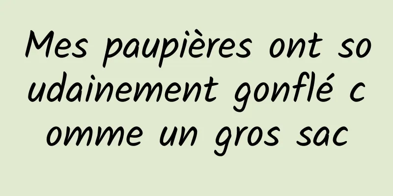 Mes paupières ont soudainement gonflé comme un gros sac