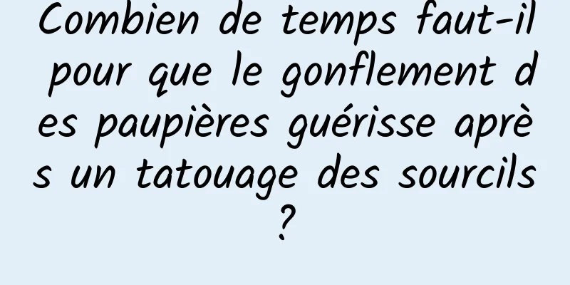 Combien de temps faut-il pour que le gonflement des paupières guérisse après un tatouage des sourcils ? 