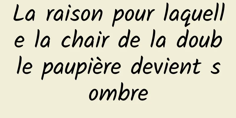 La raison pour laquelle la chair de la double paupière devient sombre