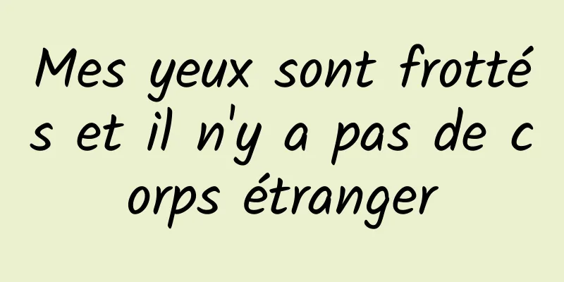 Mes yeux sont frottés et il n'y a pas de corps étranger