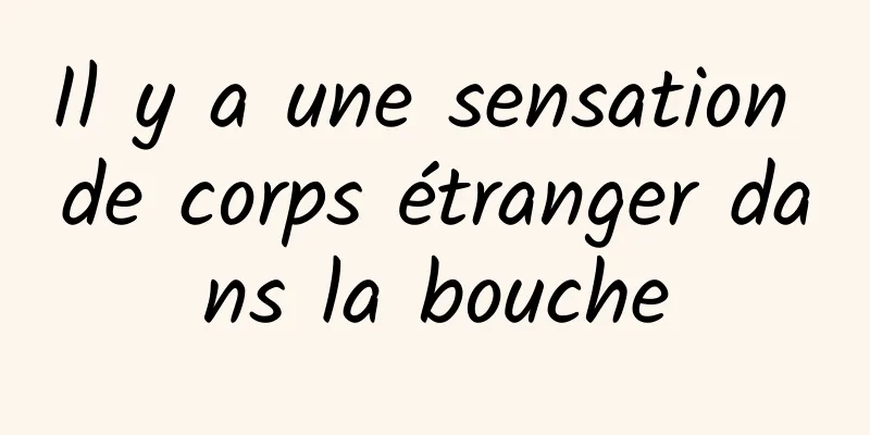 Il y a une sensation de corps étranger dans la bouche