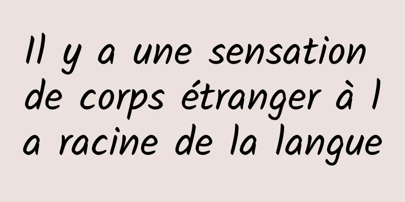 Il y a une sensation de corps étranger à la racine de la langue