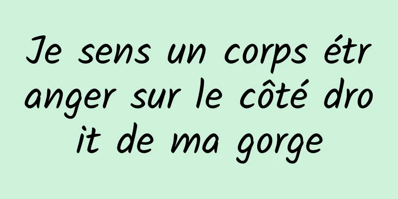 Je sens un corps étranger sur le côté droit de ma gorge