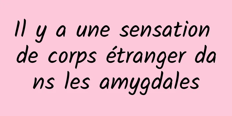 Il y a une sensation de corps étranger dans les amygdales