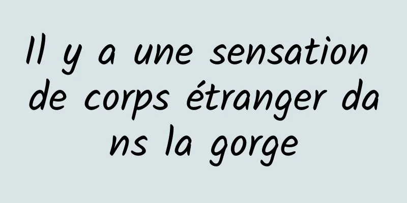 Il y a une sensation de corps étranger dans la gorge