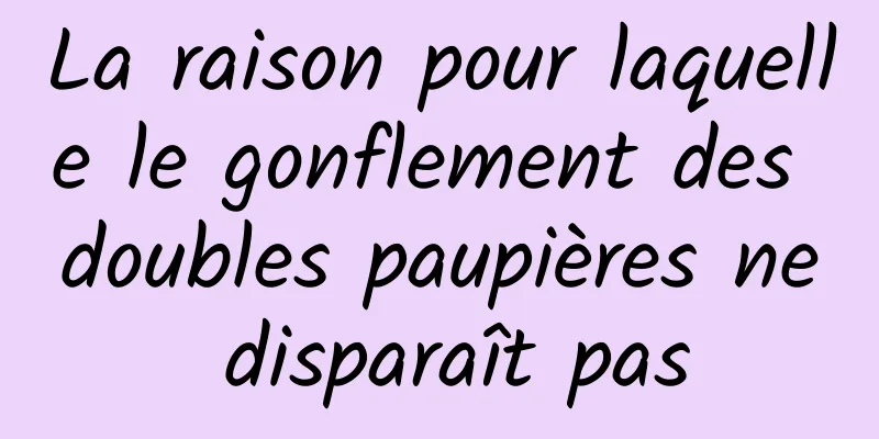 La raison pour laquelle le gonflement des doubles paupières ne disparaît pas