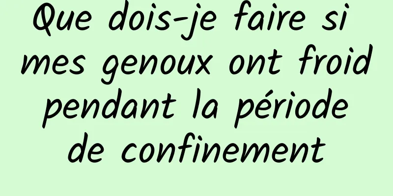 Que dois-je faire si mes genoux ont froid pendant la période de confinement