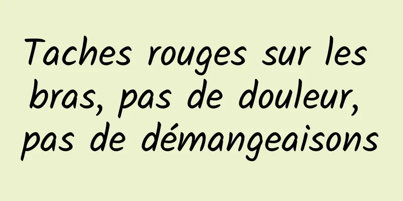 Taches rouges sur les bras, pas de douleur, pas de démangeaisons