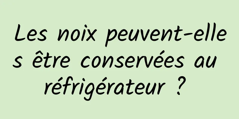 Les noix peuvent-elles être conservées au réfrigérateur ? 